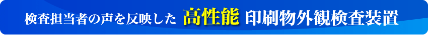 検査担当者の声を反映した高性能印刷物外観検査装置