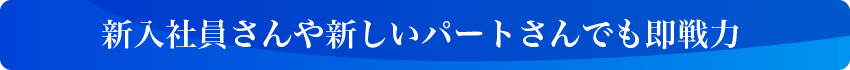 新入社員さんや新しいパートさんでも即戦力